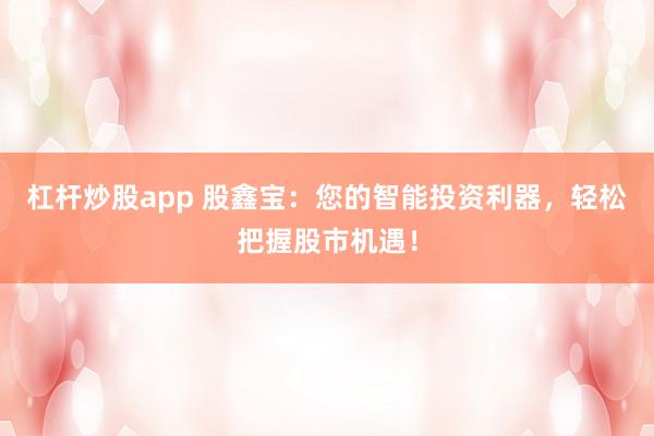 杠杆炒股app 股鑫宝：您的智能投资利器，轻松把握股市机遇！