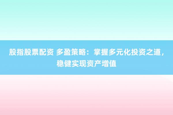 股指股票配资 多盈策略：掌握多元化投资之道，稳健实现资产增值