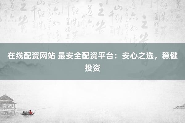 在线配资网站 最安全配资平台：安心之选，稳健投资