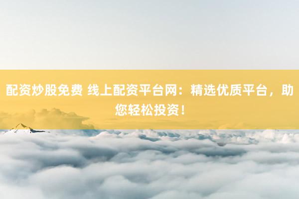 配资炒股免费 线上配资平台网：精选优质平台，助您轻松投资！