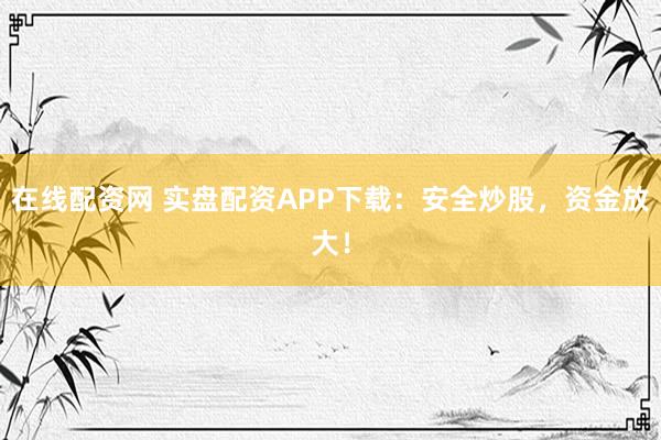在线配资网 实盘配资APP下载：安全炒股，资金放大！