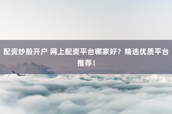 配资炒股开户 网上配资平台哪家好？精选优质平台推荐！