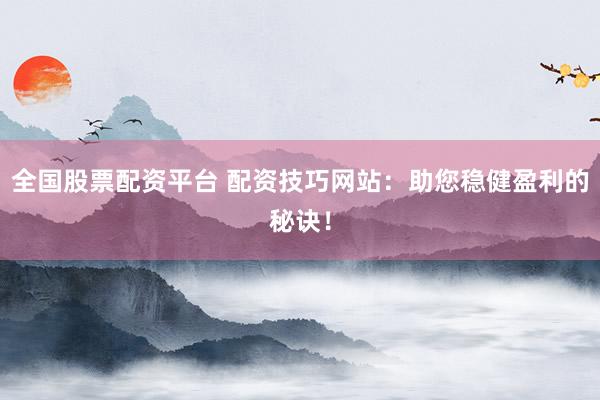 全国股票配资平台 配资技巧网站：助您稳健盈利的秘诀！