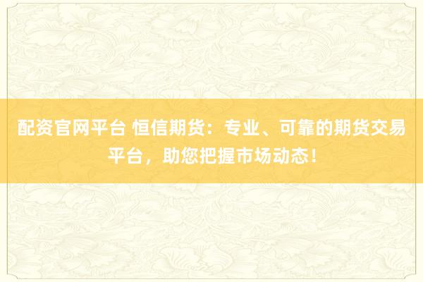 配资官网平台 恒信期货：专业、可靠的期货交易平台，助您把握市场动态！