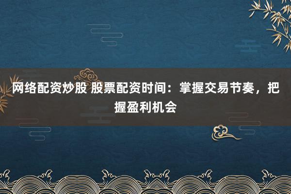 网络配资炒股 股票配资时间：掌握交易节奏，把握盈利机会