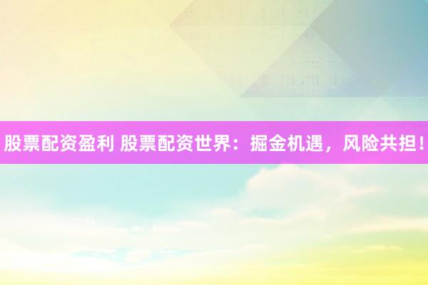 股票配资盈利 股票配资世界：掘金机遇，风险共担！