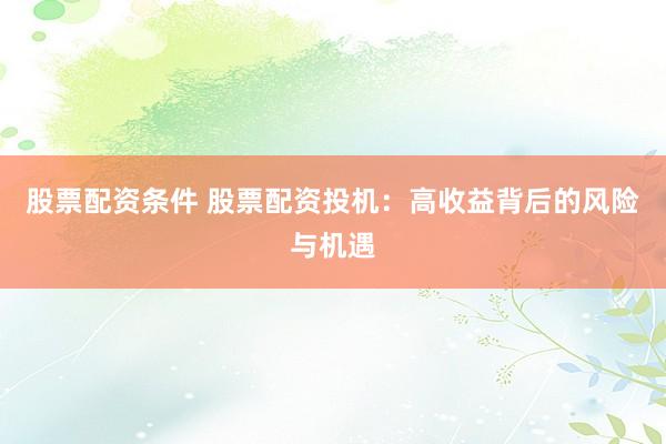 股票配资条件 股票配资投机：高收益背后的风险与机遇