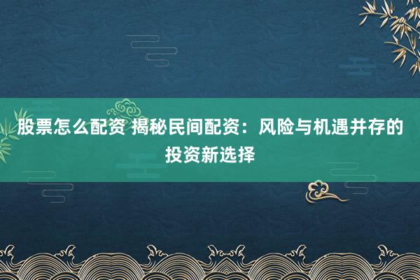 股票怎么配资 揭秘民间配资：风险与机遇并存的投资新选择