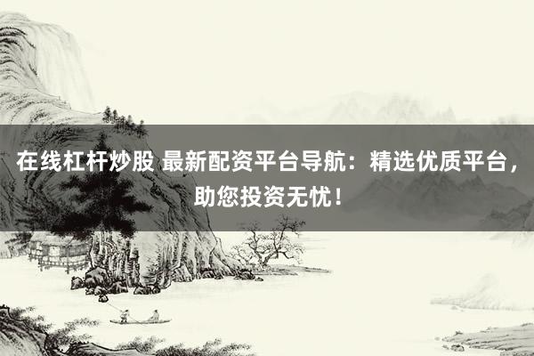 在线杠杆炒股 最新配资平台导航：精选优质平台，助您投资无忧！
