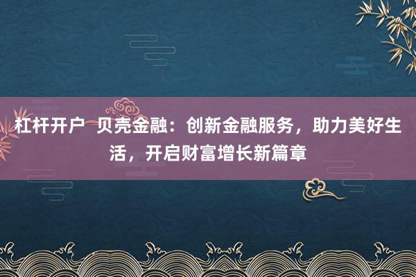杠杆开户  贝壳金融：创新金融服务，助力美好生活，开启财富增长新篇章