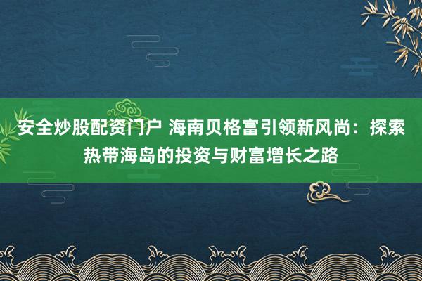 安全炒股配资门户 海南贝格富引领新风尚：探索热带海岛的投资与财富增长之路