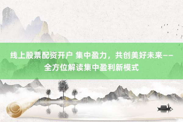 线上股票配资开户 集中盈力，共创美好未来——全方位解读集中盈利新模式
