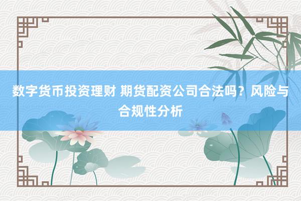数字货币投资理财 期货配资公司合法吗？风险与合规性分析