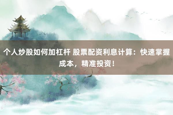 个人炒股如何加杠杆 股票配资利息计算：快速掌握成本，精准投资！