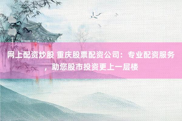 网上配资炒股 重庆股票配资公司：专业配资服务，助您股市投资更上一层楼