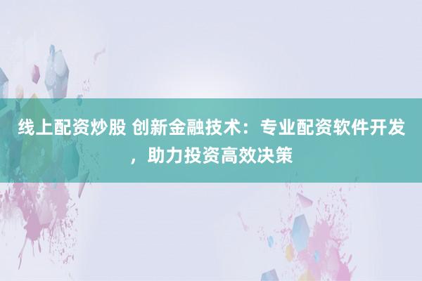 线上配资炒股 创新金融技术：专业配资软件开发，助力投资高效决策
