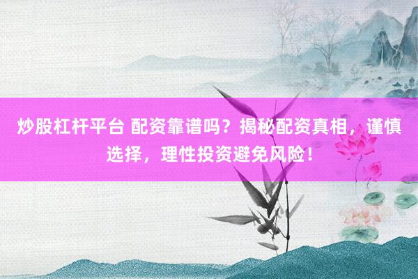 炒股杠杆平台 配资靠谱吗？揭秘配资真相，谨慎选择，理性投资避免风险！