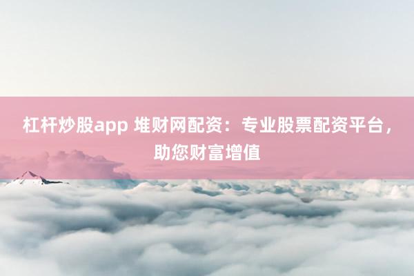 杠杆炒股app 堆财网配资：专业股票配资平台，助您财富增值