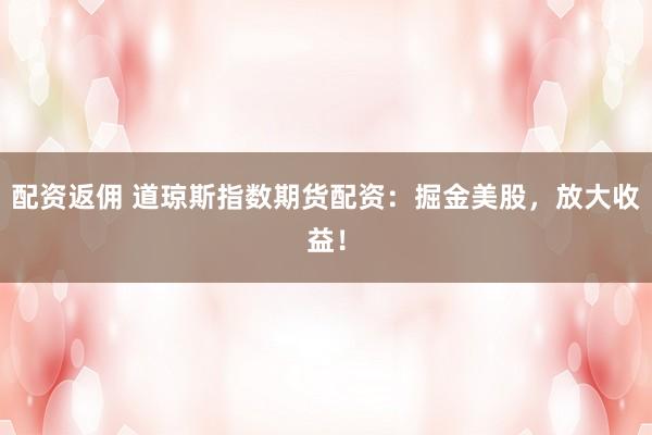 配资返佣 道琼斯指数期货配资：掘金美股，放大收益！