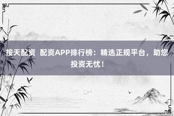 按天配资  配资APP排行榜：精选正规平台，助您投资无忧！