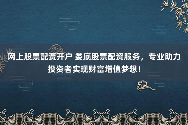 网上股票配资开户 娄底股票配资服务，专业助力投资者实现财富增值梦想！