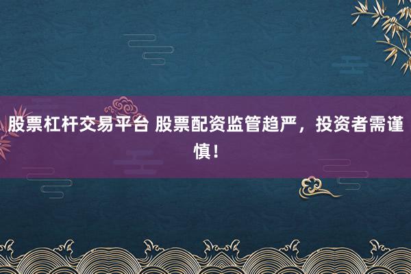 股票杠杆交易平台 股票配资监管趋严，投资者需谨慎！