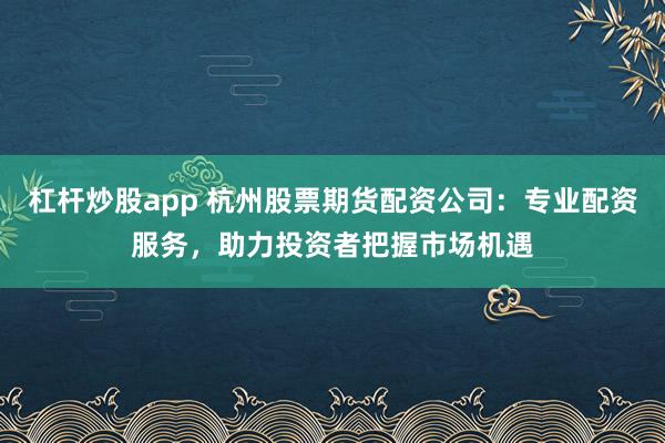 杠杆炒股app 杭州股票期货配资公司：专业配资服务，助力投资者把握市场机遇