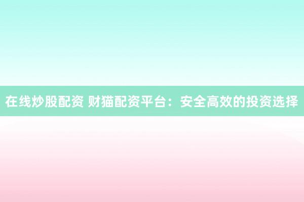 在线炒股配资 财猫配资平台：安全高效的投资选择