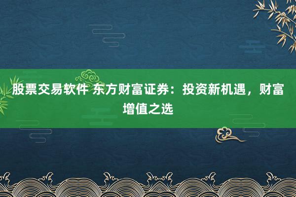 股票交易软件 东方财富证券：投资新机遇，财富增值之选