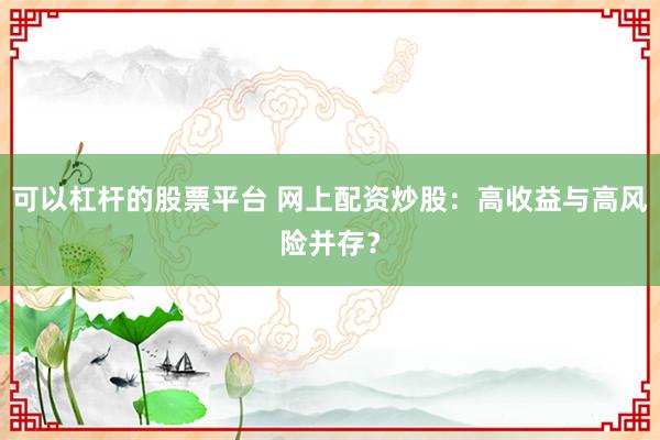 可以杠杆的股票平台 网上配资炒股：高收益与高风险并存？