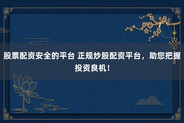 股票配资安全的平台 正规炒股配资平台，助您把握投资良机！