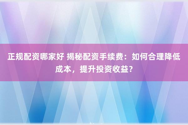 正规配资哪家好 揭秘配资手续费：如何合理降低成本，提升投资收益？