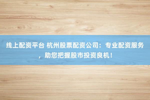 线上配资平台 杭州股票配资公司：专业配资服务，助您把握股市投资良机！