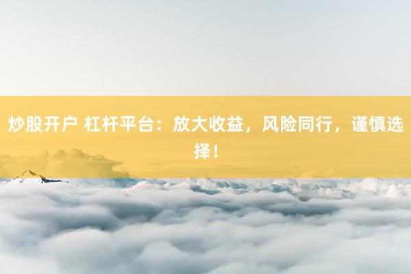炒股开户 杠杆平台：放大收益，风险同行，谨慎选择！