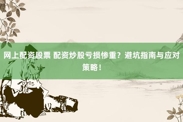网上配资股票 配资炒股亏损惨重？避坑指南与应对策略！