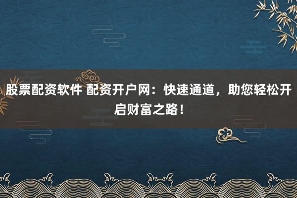 股票配资软件 配资开户网：快速通道，助您轻松开启财富之路！