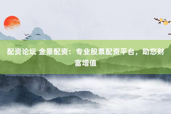 配资论坛 金景配资：专业股票配资平台，助您财富增值