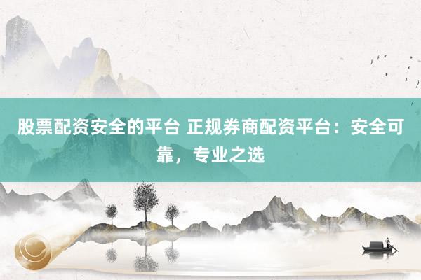 股票配资安全的平台 正规券商配资平台：安全可靠，专业之选