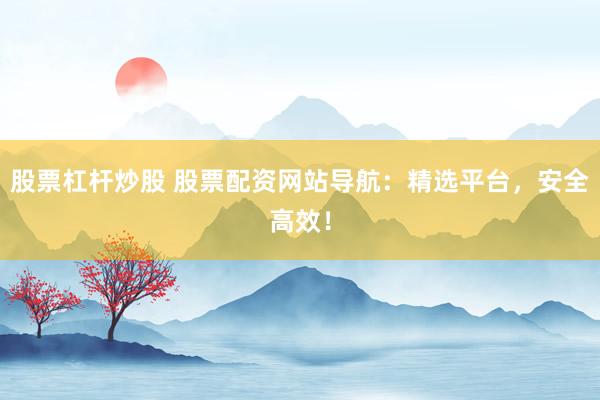 股票杠杆炒股 股票配资网站导航：精选平台，安全高效！