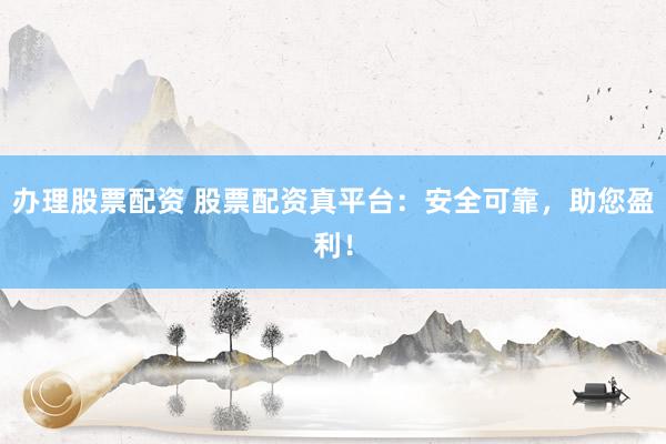 办理股票配资 股票配资真平台：安全可靠，助您盈利！