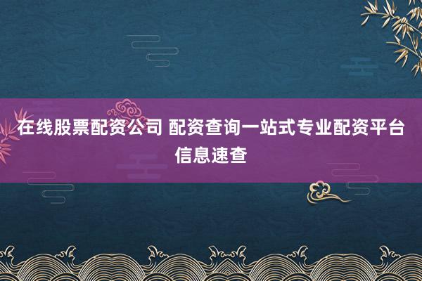 在线股票配资公司 配资查询一站式专业配资平台信息速查