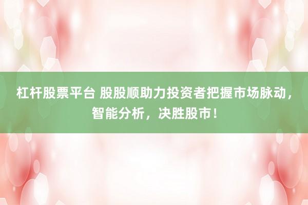 杠杆股票平台 股股顺助力投资者把握市场脉动，智能分析，决胜股市！