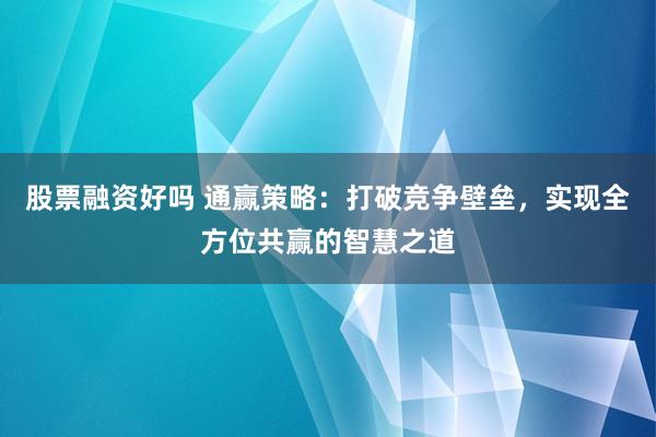 股票融资好吗 通赢策略：打破竞争壁垒，实现全方位共赢的智慧之道