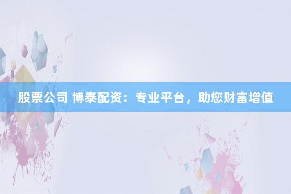 股票公司 博泰配资：专业平台，助您财富增值