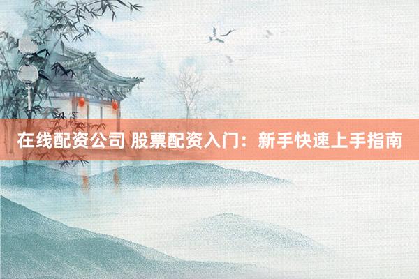 在线配资公司 股票配资入门：新手快速上手指南