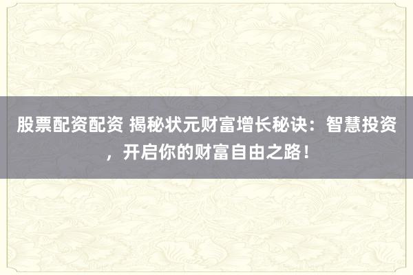 股票配资配资 揭秘状元财富增长秘诀：智慧投资，开启你的财富自由之路！