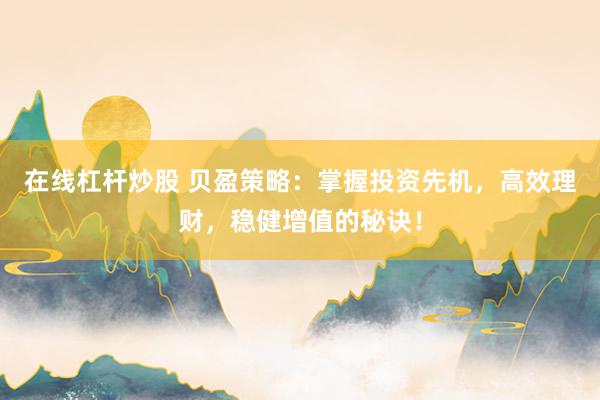 在线杠杆炒股 贝盈策略：掌握投资先机，高效理财，稳健增值的秘诀！