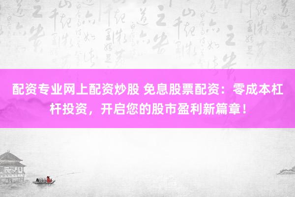 配资专业网上配资炒股 免息股票配资：零成本杠杆投资，开启您的股市盈利新篇章！