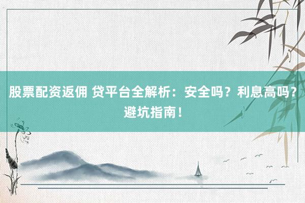 股票配资返佣 贷平台全解析：安全吗？利息高吗？避坑指南！