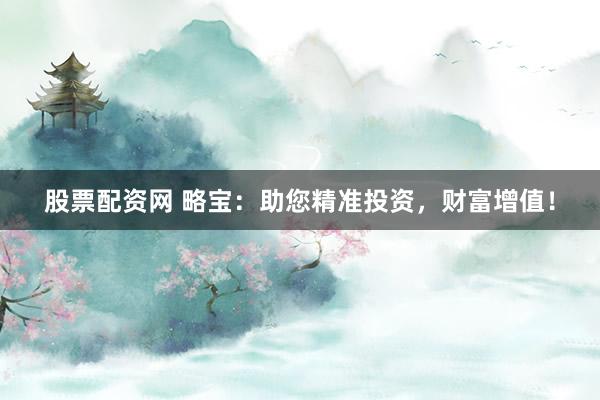 股票配资网 略宝：助您精准投资，财富增值！